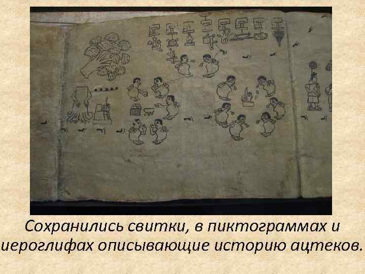 Сохранились свитки, в пиктограммах и иероглифах описывающие историю ацтеков. 