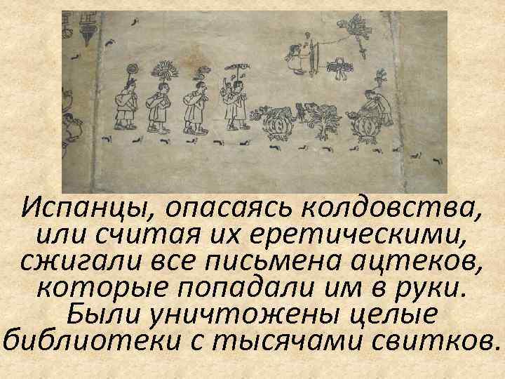 Испанцы, опасаясь колдовства, или считая их еретическими, сжигали все письмена ацтеков, которые попадали им