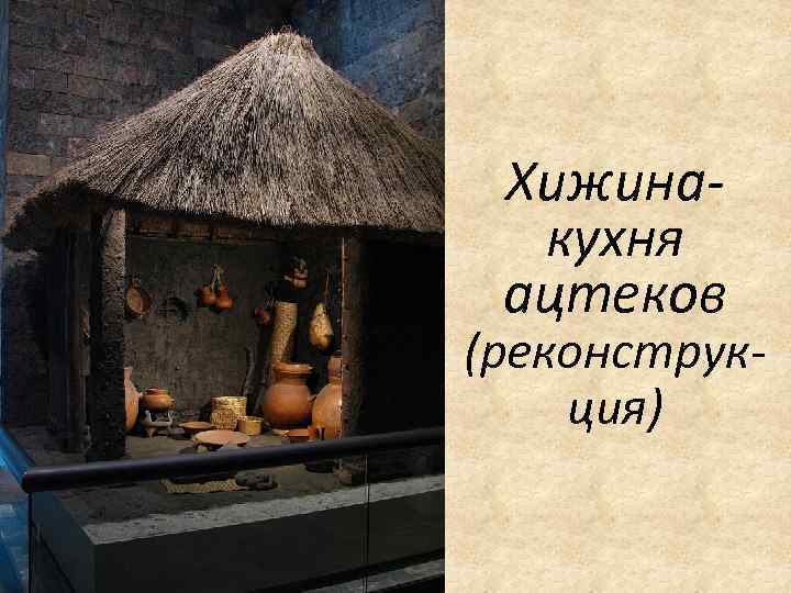 Хижинакухня ацтеков (реконструкция) 