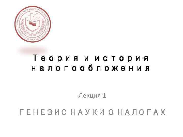 Теория и история налогообложения Лекция 1 ГЕНЕЗИС НАУКИ О НАЛОГАХ 