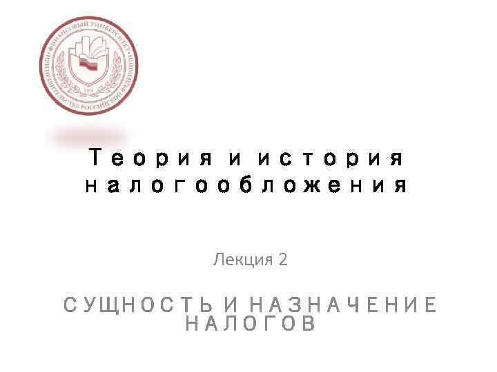 Теория и история налогообложения Лекция 2 СУЩНОСТЬ И НАЗНАЧЕНИЕ НАЛОГОВ 