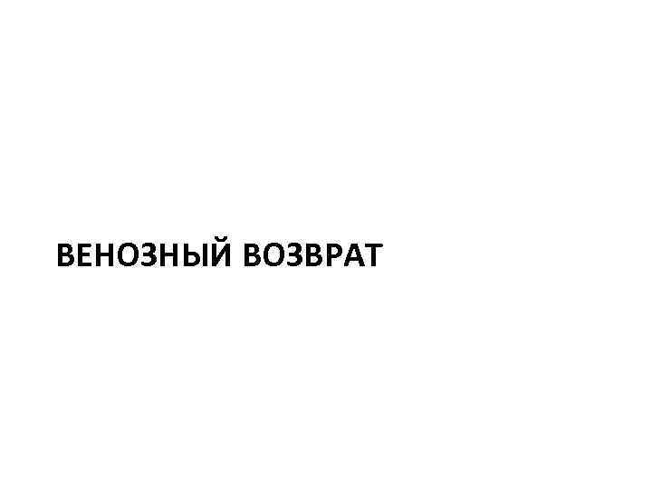 ВЕНОЗНЫЙ ВОЗВРАТ 