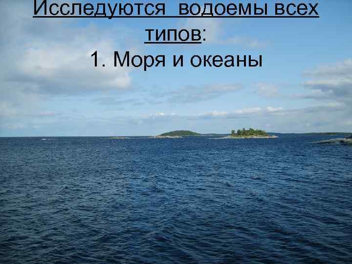 Исследуются водоемы всех типов: 1. Моря и океаны 