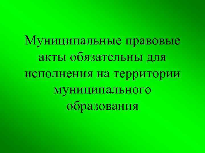 Муниципальные правовые акты обязательны для исполнения на территории муниципального образования 