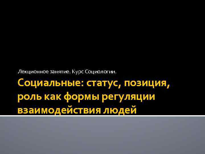 Лекционное занятие. Курс Социологии. Социальные: статус, позиция, роль как формы регуляции взаимодействия людей 