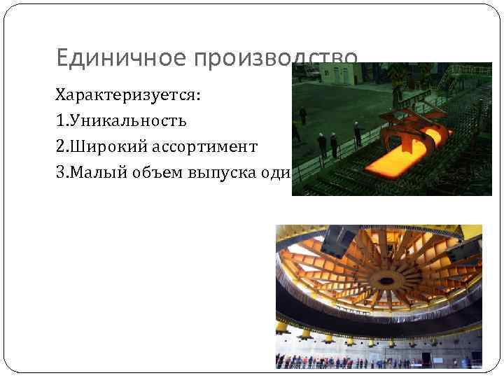 Единичное производство Характеризуется: 1. Уникальность 2. Широкий ассортимент 3. Малый объем выпуска одинаковых изделий