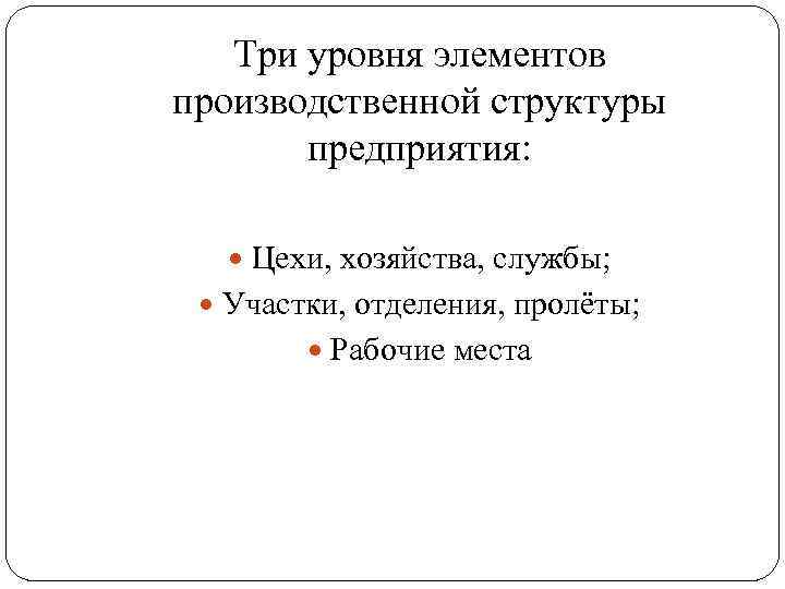Три уровня элементов производственной структуры предприятия: Цехи, хозяйства, службы; Участки, отделения, пролёты; Рабочие места