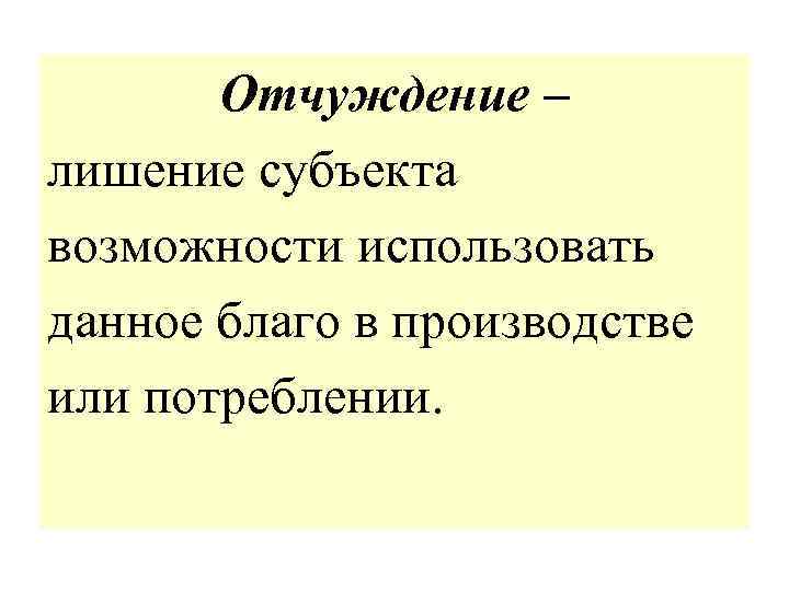 Отчуждение – лишение субъекта возможности использовать данное благо в производстве или потреблении. 