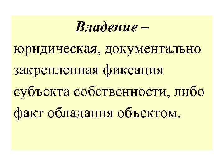Владение – юридическая, документально закрепленная фиксация субъекта собственности, либо факт обладания объектом. 