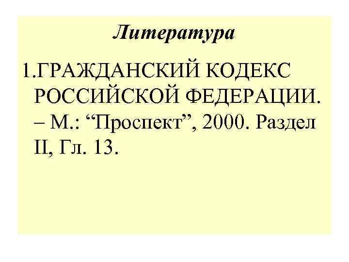 Литература 1. ГРАЖДАНСКИЙ КОДЕКС РОССИЙСКОЙ ФЕДЕРАЦИИ. – М. : “Проспект”, 2000. Раздел II, Гл.