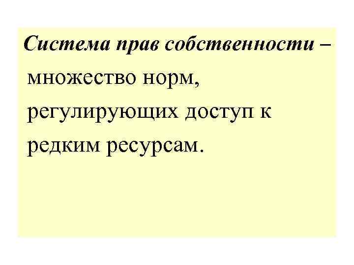 Система прав собственности – множество норм, регулирующих доступ к редким ресурсам. 