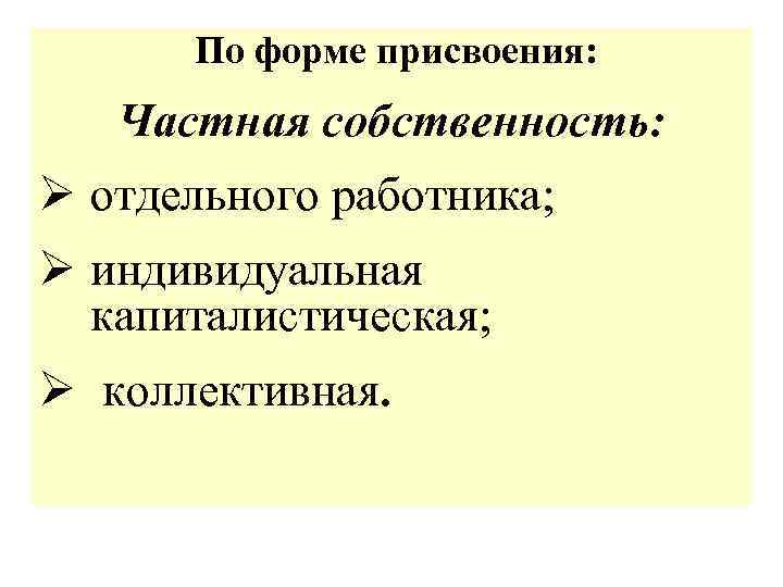  По форме присвоения: Частная собственность: Ø отдельного работника; Ø индивидуальная капиталистическая; Ø коллективная.