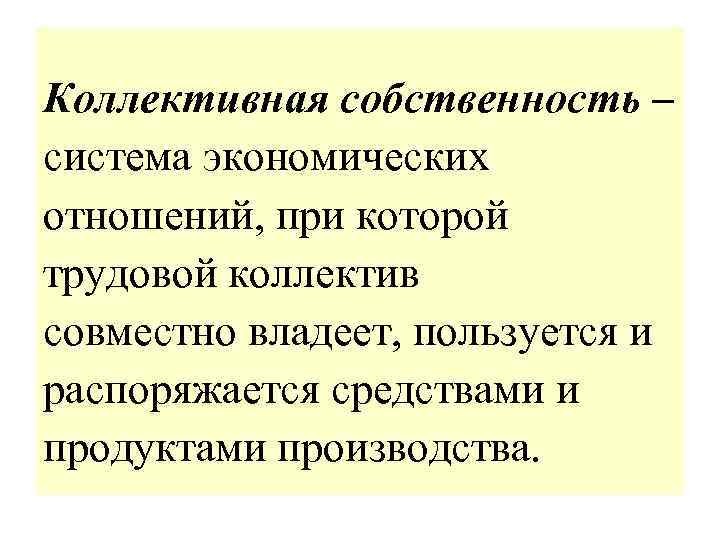 Коллективная собственность – система экономических отношений, при которой трудовой коллектив совместно владеет, пользуется и