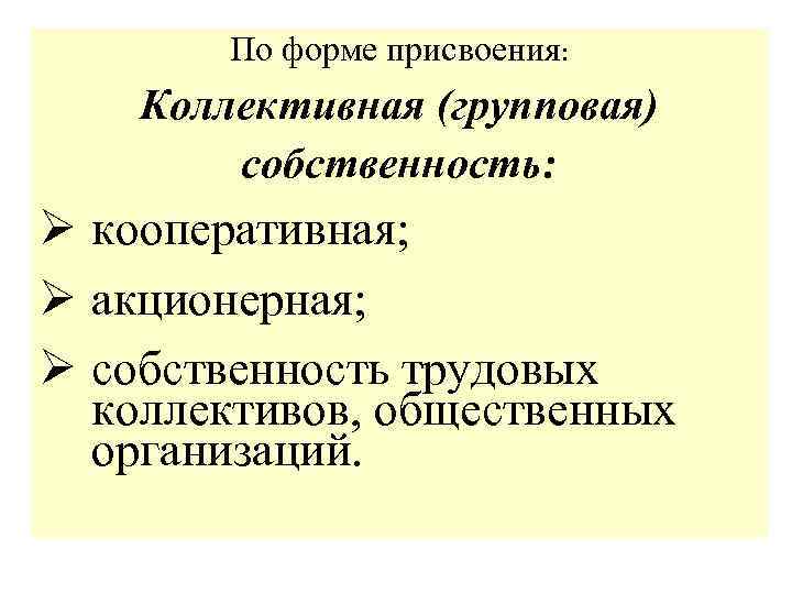 По форме присвоения: Коллективная (групповая) собственность: Ø кооперативная; Ø акционерная; Ø собственность трудовых коллективов,