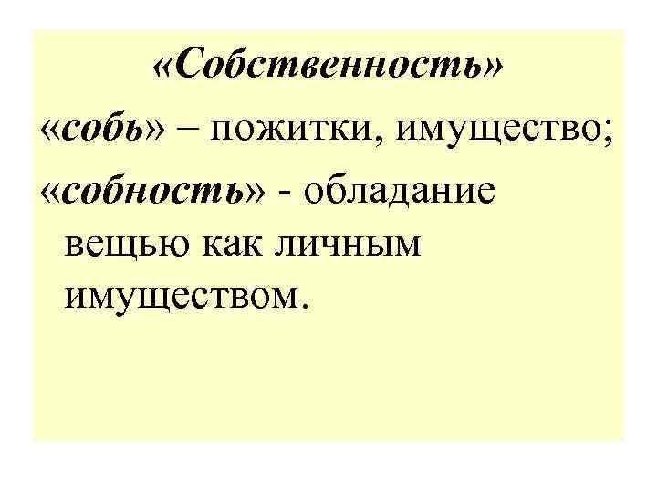  «Собственность» «собь» – пожитки, имущество; «собность» - обладание вещью как личным имуществом. 