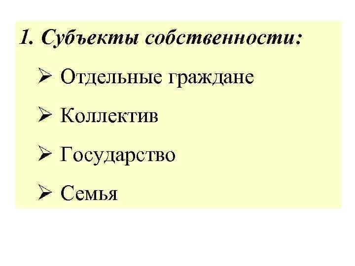 1. Субъекты собственности: Ø Отдельные граждане Ø Коллектив Ø Государство Ø Семья 