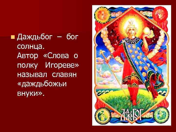 n Даждьбог – бог солнца. Автор «Слова о полку Игореве» называл славян «даждьбожьи внуки»