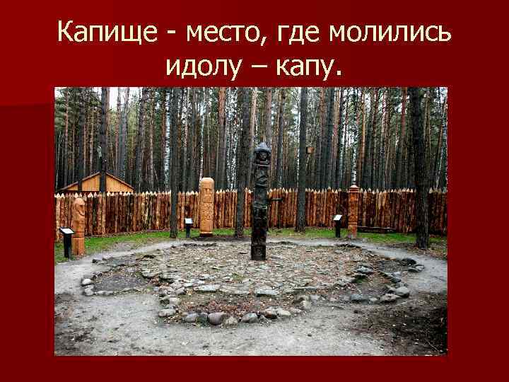Капище - место, где молились идолу – капу. 