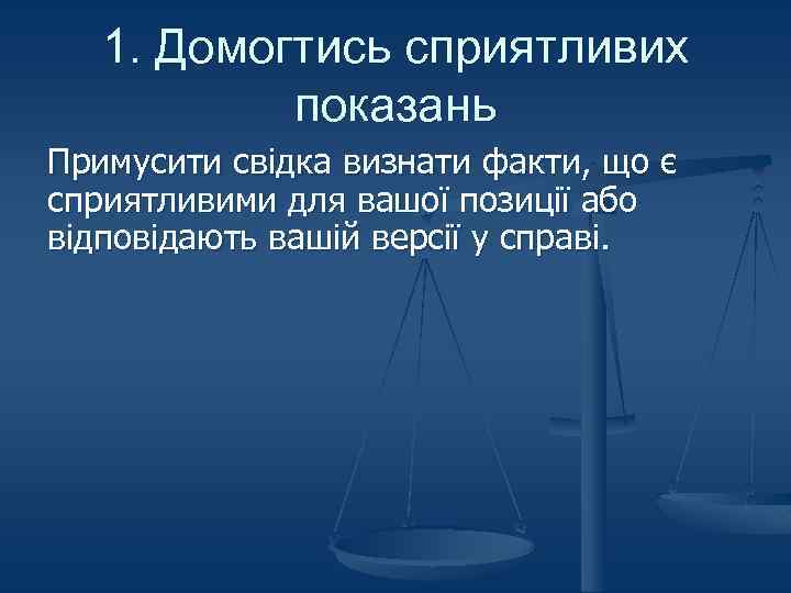 1. Домогтись сприятливих показань Примусити свідка визнати факти, що є сприятливими для вашої позиції