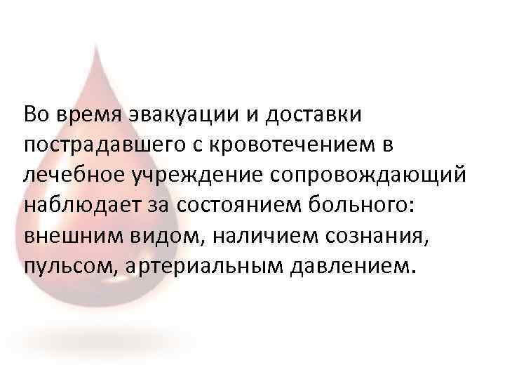 Во время эвакуации и доставки пострадавшего с кровотечением в лечебное учреждение сопровождающий наблюдает за