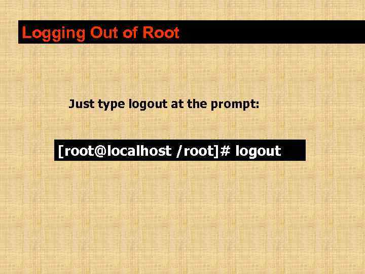 Logging Out of Root Just type logout at the prompt: [root@localhost /root]# logout 