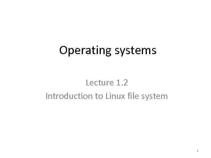 Operating systems Lecture 1. 2 Introduction to Linux file system 1 