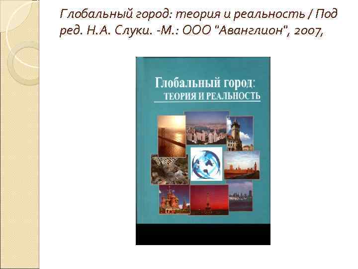 Глобальный город: теория и реальность / Под ред. Н. А. Слуки. -М. : ООО