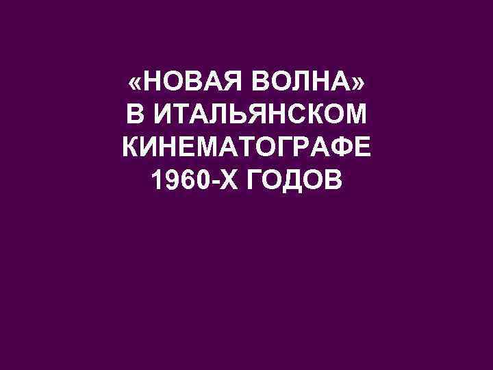  «НОВАЯ ВОЛНА» В ИТАЛЬЯНСКОМ КИНЕМАТОГРАФЕ 1960 -Х ГОДОВ 