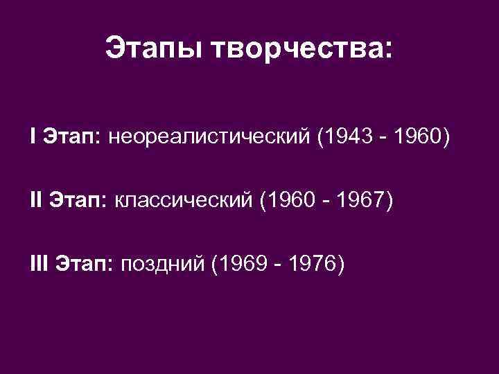 Этапы творчества: I Этап: неореалистический (1943 - 1960) II Этап: классический (1960 - 1967)
