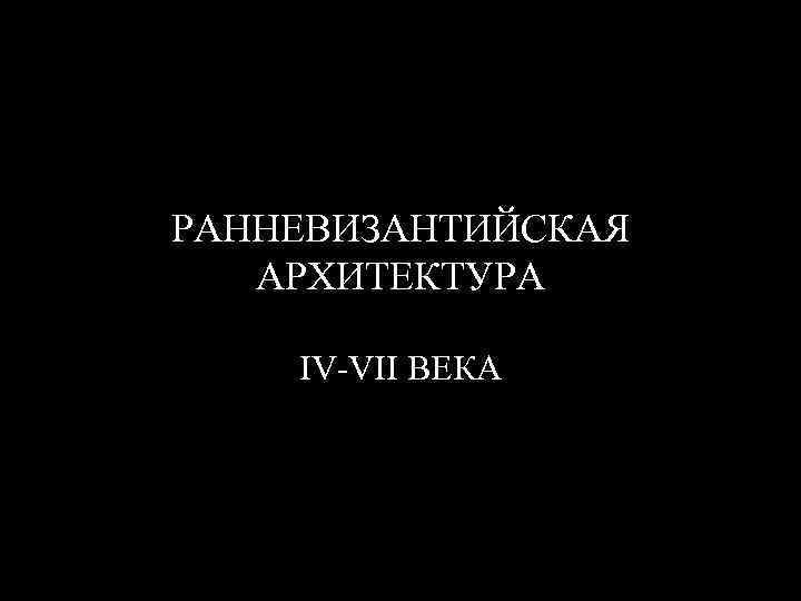 РАННЕВИЗАНТИЙСКАЯ АРХИТЕКТУРА IV-VII ВЕКА 