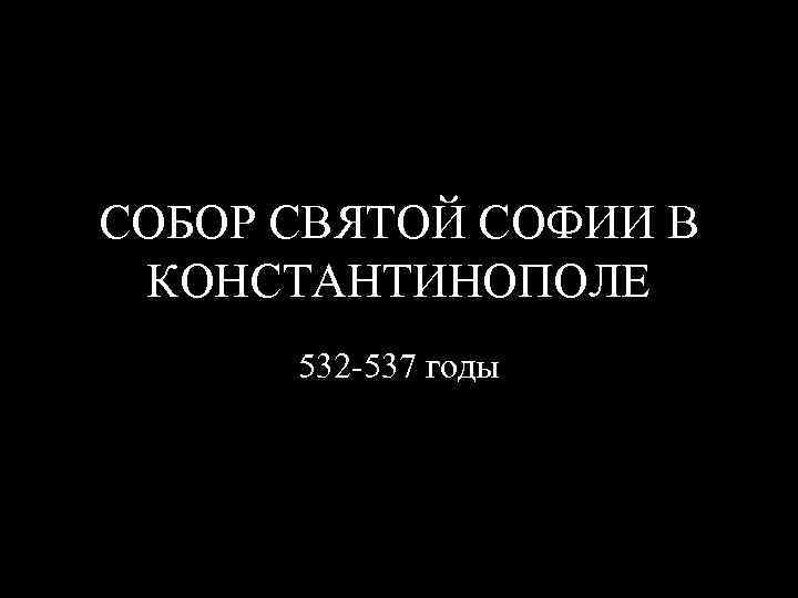 СОБОР СВЯТОЙ СОФИИ В КОНСТАНТИНОПОЛЕ 532 -537 годы 