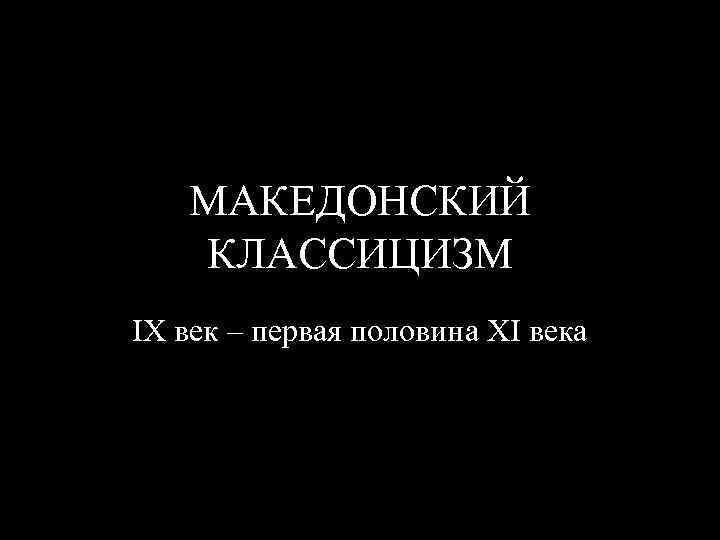 МАКЕДОНСКИЙ КЛАССИЦИЗМ IX век – первая половина XI века 