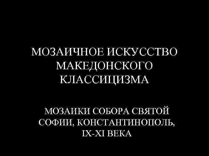 МОЗАИЧНОЕ ИСКУССТВО МАКЕДОНСКОГО КЛАССИЦИЗМА МОЗАИКИ СОБОРА СВЯТОЙ СОФИИ, КОНСТАНТИНОПОЛЬ, IX-XI ВЕКА 