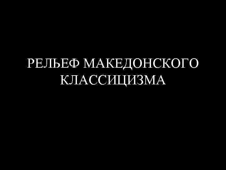 РЕЛЬЕФ МАКЕДОНСКОГО КЛАССИЦИЗМА 