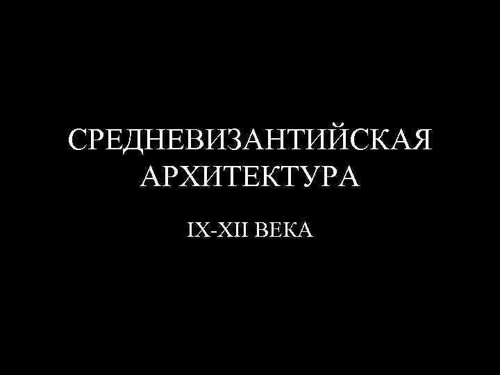 СРЕДНЕВИЗАНТИЙСКАЯ АРХИТЕКТУРА IX-XII ВЕКА 