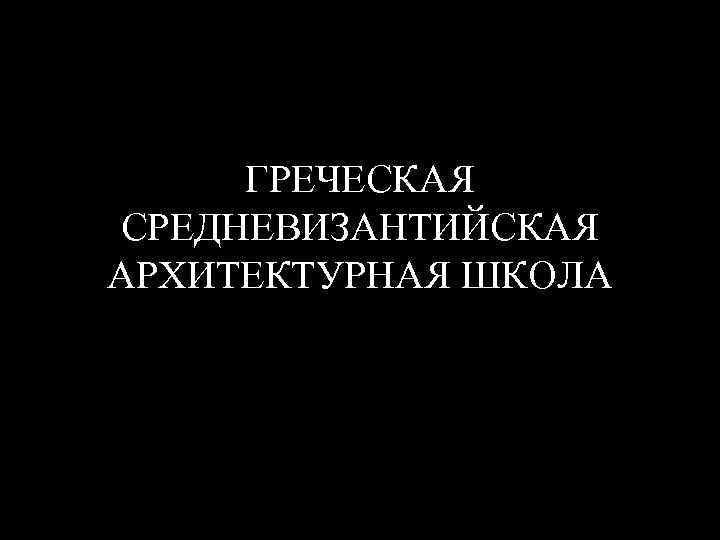 ГРЕЧЕСКАЯ СРЕДНЕВИЗАНТИЙСКАЯ АРХИТЕКТУРНАЯ ШКОЛА 