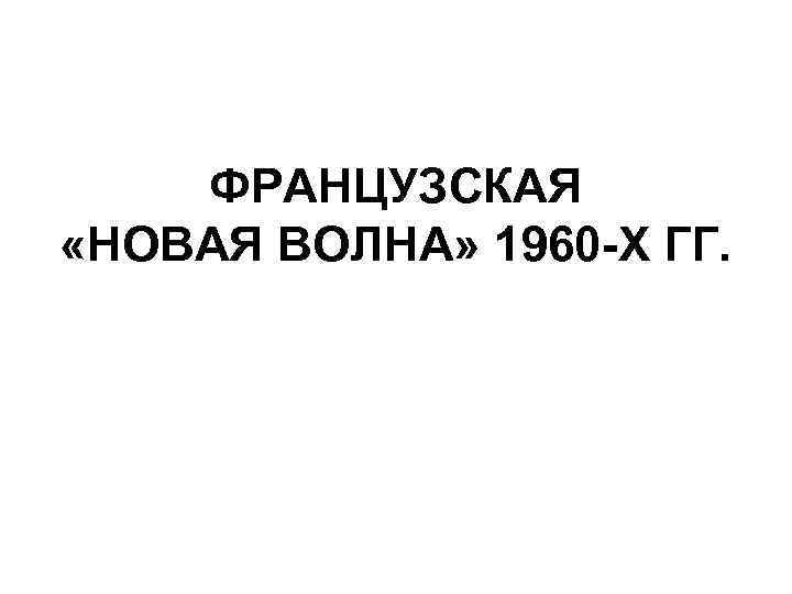 ФРАНЦУЗСКАЯ «НОВАЯ ВОЛНА» 1960 -Х ГГ. 