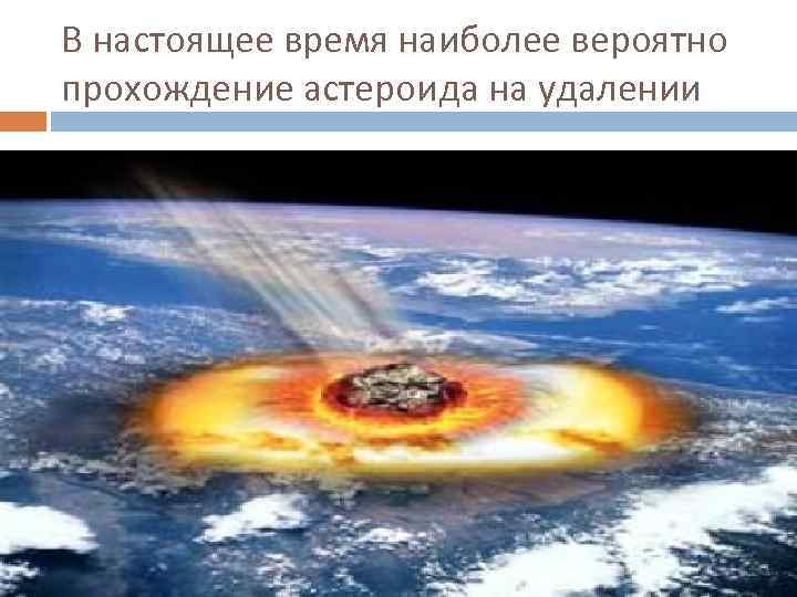 В настоящее время наиболее вероятно прохождение астероида на удалении 