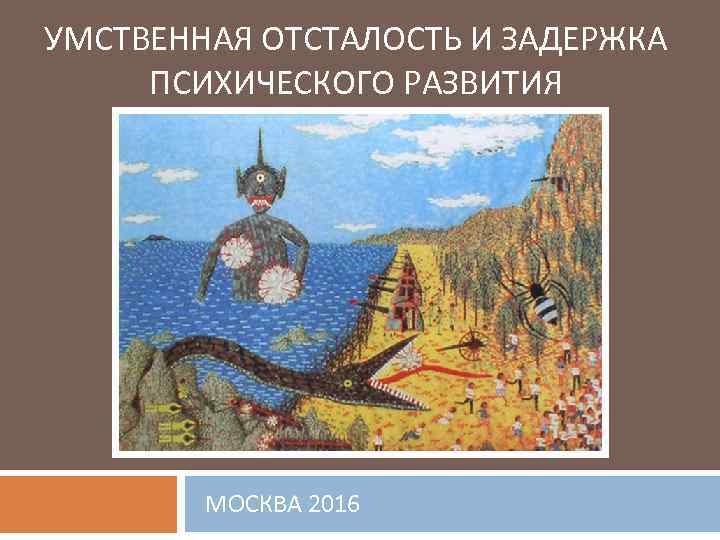 УМСТВЕННАЯ ОТСТАЛОСТЬ И ЗАДЕРЖКА ПСИХИЧЕСКОГО РАЗВИТИЯ МОСКВА 2016 