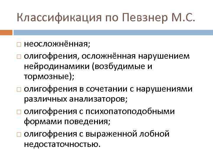 Классификация по Певзнер М. С. неосложнённая; олигофрения, осложнённая нарушением нейродинамики (возбудимые и тормозные); олигофрения