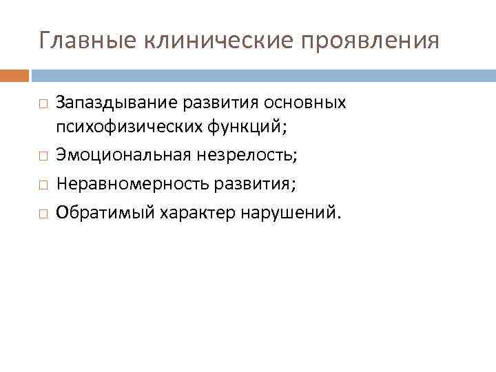 Главные клинические проявления Запаздывание развития основных психофизических функций; Эмоциональная незрелость; Неравномерность развития; Обратимый характер