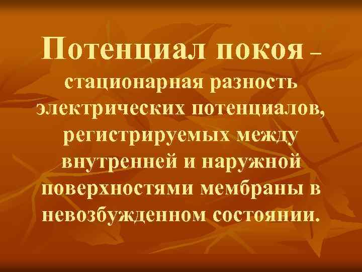 Потенциал покоя – стационарная разность электрических потенциалов, регистрируемых между внутренней и наружной поверхностями мембраны