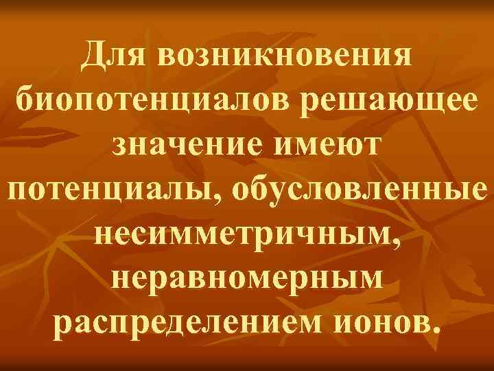 Для возникновения биопотенциалов решающее значение имеют потенциалы, обусловленные несимметричным, неравномерным распределением ионов. 