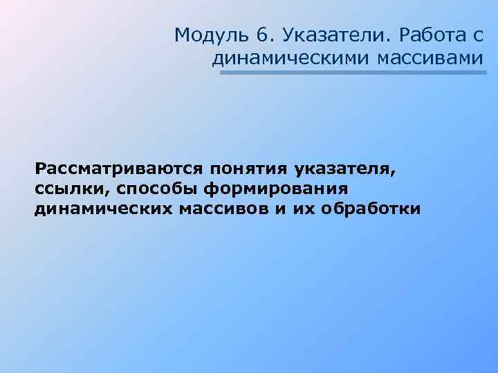 Модуль 6. Указатели. Работа с динамическими массивами Рассматриваются понятия указателя, ссылки, способы формирования динамических