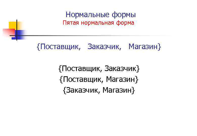 Нормальные формы Пятая нормальная форма {Поставщик, Заказчик, Магазин} {Поставщик, Заказчик} {Поставщик, Магазин} {Заказчик, Магазин}