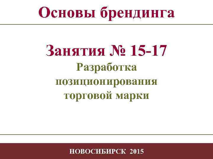 Основы брендинга Занятия № 15 -17 Разработка позиционирования торговой марки -1 НОВОСИБИРСК 2015 