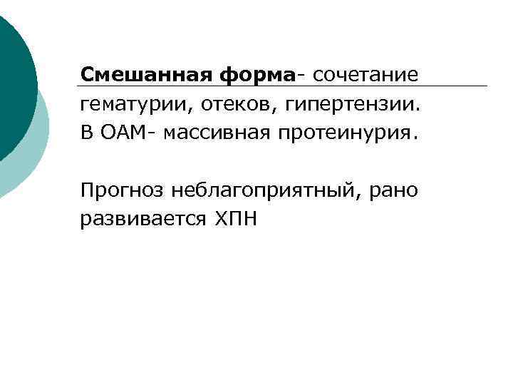 Смешанная форма- сочетание гематурии, отеков, гипертензии. В ОАМ- массивная протеинурия. Прогноз неблагоприятный, рано развивается