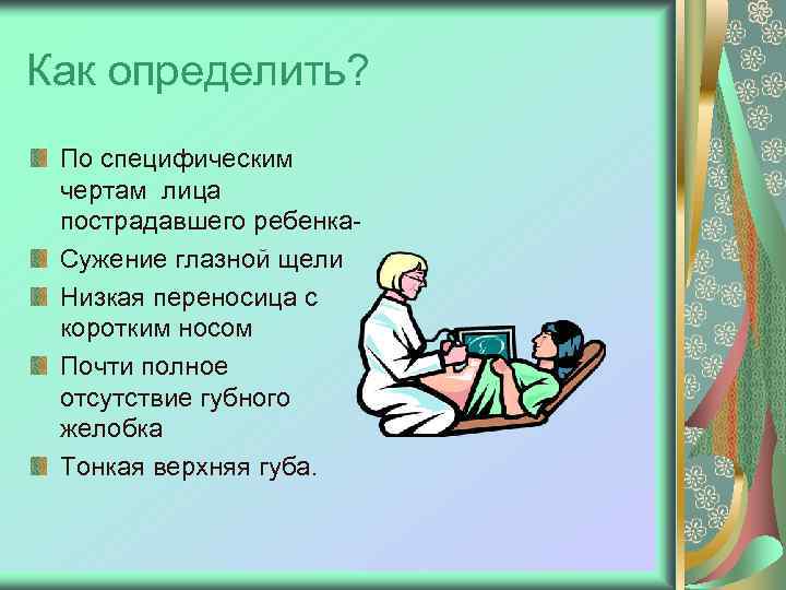 Как определить? По специфическим чертам лица пострадавшего ребенка. Сужение глазной щели Низкая переносица с