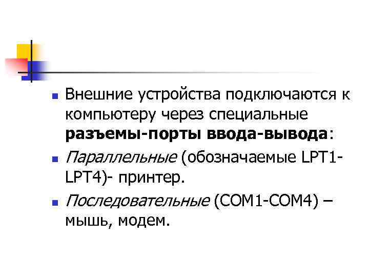 n n n Внешние устройства подключаются к компьютеру через специальные разъемы-порты ввода-вывода: Параллельные (обозначаемые