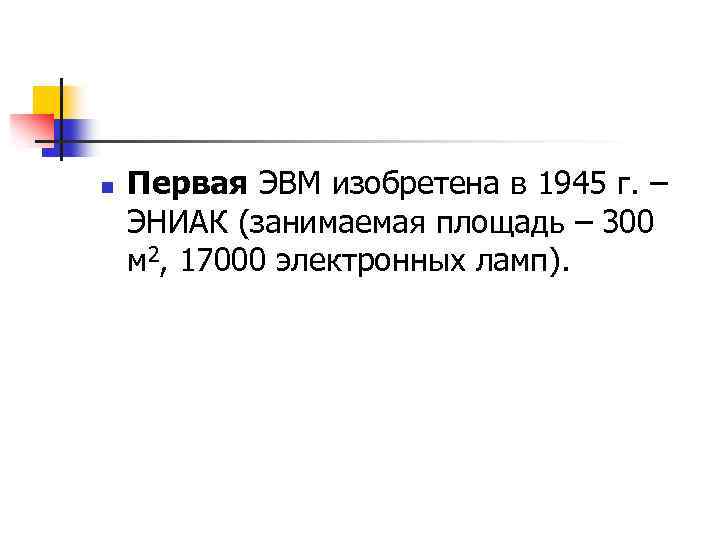 n Первая ЭВМ изобретена в 1945 г. – ЭНИАК (занимаемая площадь – 300 м